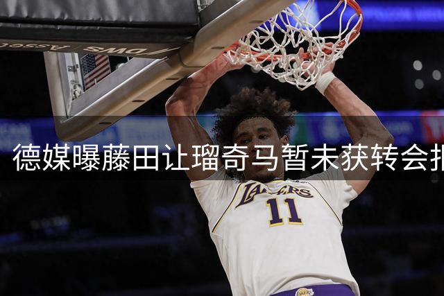 德媒曝藤田让瑠奇马暂未获转会报价 或继续效力现球队