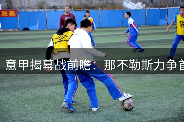 意甲揭幕战前瞻：那不勒斯力争首胜，帕尔马与卡利亚里或将握手言和