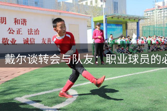 戴尔谈转会与队友：职业球员的必经之路