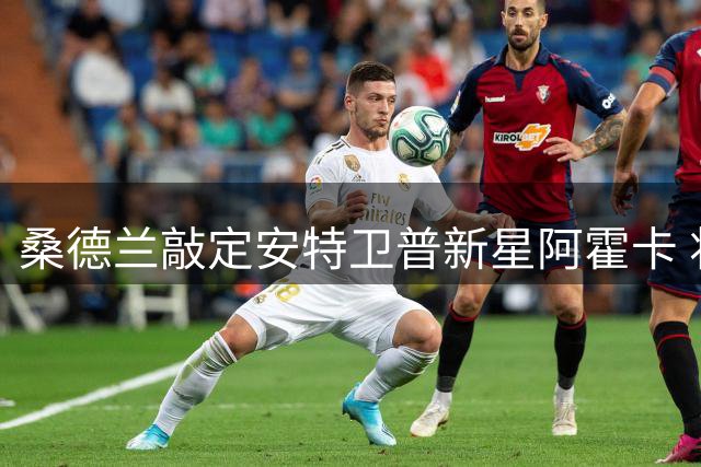 桑德兰敲定安特卫普新星阿霍卡 将顶替扎卡位置