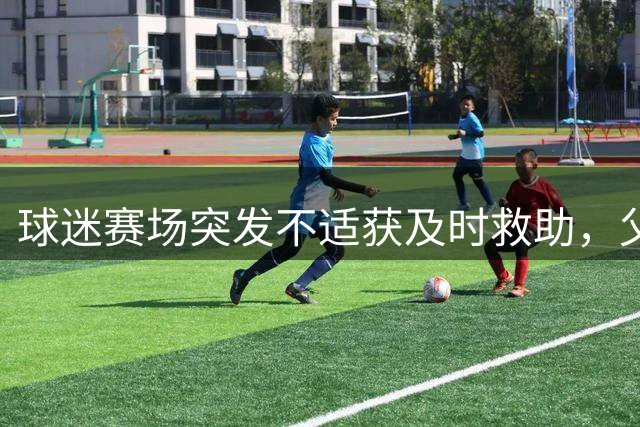 球迷赛场突发不适获及时救助，父亲表示因低血糖引起