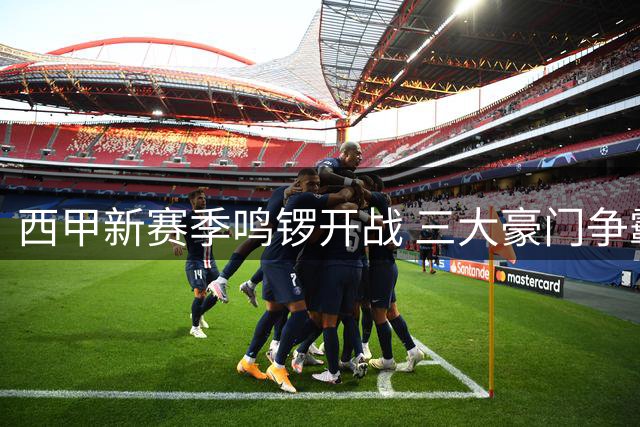 西甲新赛季鸣锣开战 三大豪门争霸悬念重重