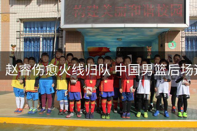赵睿伤愈火线归队 中国男篮后场迎转机